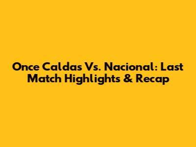 Once Caldas Vs. Nacional: Last Match Highlights & Recap