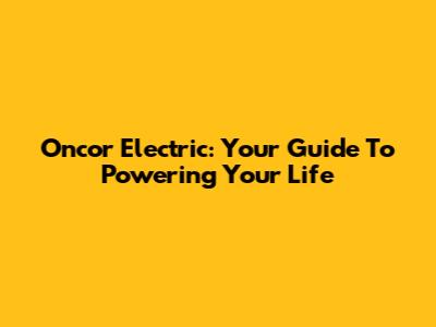Oncor Electric: Your Guide To Powering Your Life