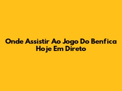 Onde Assistir Ao Jogo Do Benfica Hoje Em Direto