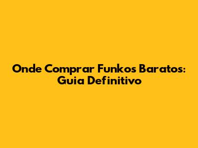 Onde Comprar Funkos Baratos: Guia Definitivo