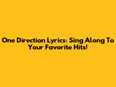 One Direction Lyrics: Sing Along To Your Favorite Hits!