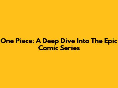 One Piece: A Deep Dive Into The Epic Comic Series