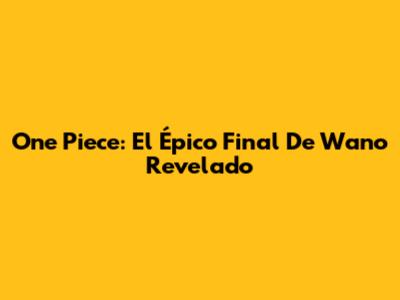 One Piece: El Épico Final De Wano Revelado