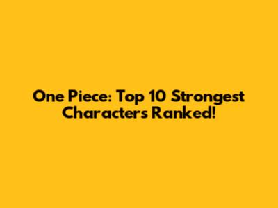 One Piece: Top 10 Strongest Characters Ranked!
