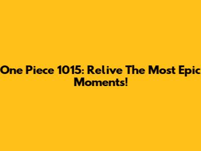 One Piece 1015: Relive The Most Epic Moments!