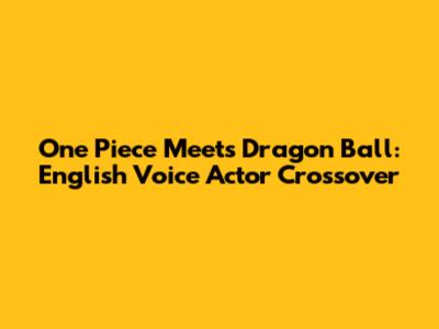 One Piece Meets Dragon Ball: English Voice Actor Crossover