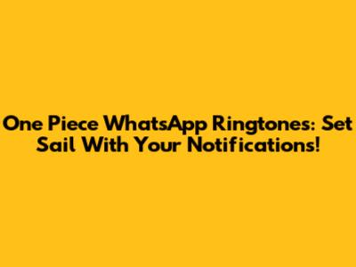 One Piece WhatsApp Ringtones: Set Sail With Your Notifications!