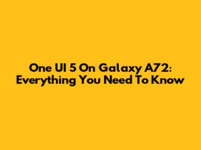 One UI 5 On Galaxy A72: Everything You Need To Know
