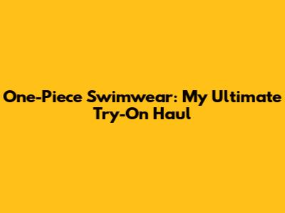 One-Piece Swimwear: My Ultimate Try-On Haul