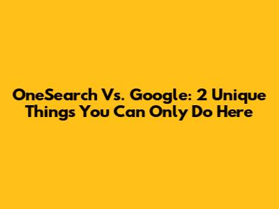 OneSearch Vs. Google: 2 Unique Things You Can Only Do Here