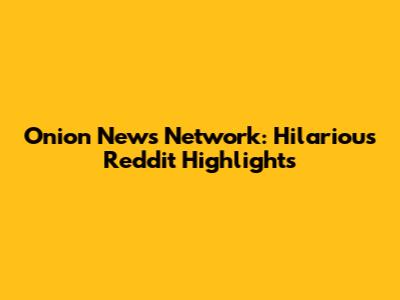 Onion News Network: Hilarious Reddit Highlights