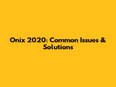 Onix 2020: Common Issues & Solutions