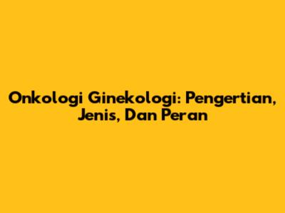 Onkologi Ginekologi: Pengertian, Jenis, Dan Peran
