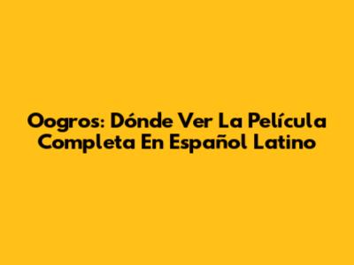 Oogros: Dónde Ver La Película Completa En Español Latino