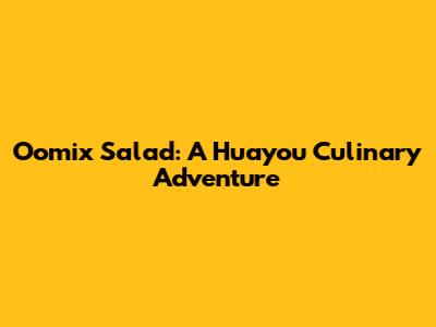 Oomix Salad: A Huayou Culinary Adventure