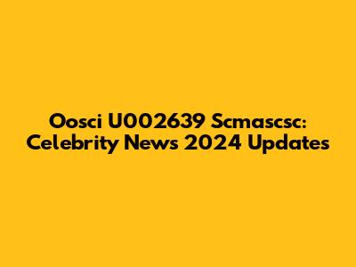 Oosci U002639 Scmascsc: Celebrity News 2024 Updates
