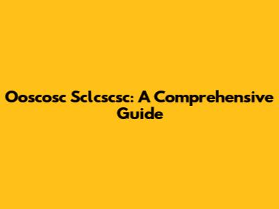 Ooscosc Sclcscsc: A Comprehensive Guide