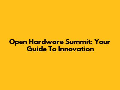 Open Hardware Summit: Your Guide To Innovation