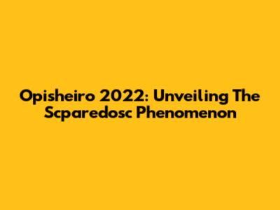 Opisheiro 2022: Unveiling The Scparedosc Phenomenon