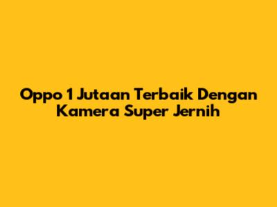 Oppo 1 Jutaan Terbaik Dengan Kamera Super Jernih