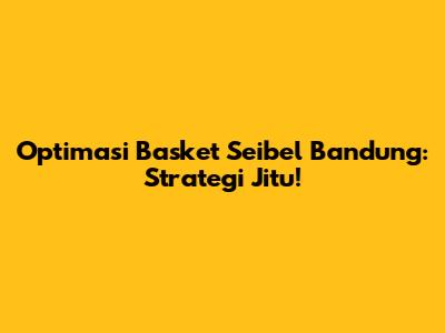 Optimasi Basket Seibel Bandung: Strategi Jitu!