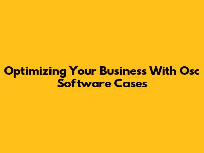 Optimizing Your Business With Osc Software Cases