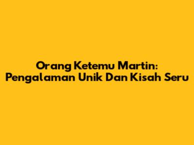 Orang Ketemu Martin: Pengalaman Unik Dan Kisah Seru