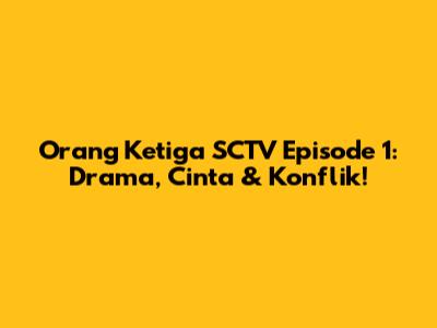 Orang Ketiga SCTV Episode 1: Drama, Cinta & Konflik!