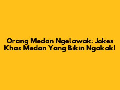 Orang Medan Ngelawak: Jokes Khas Medan Yang Bikin Ngakak!