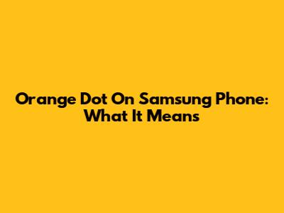 Orange Dot On Samsung Phone: What It Means