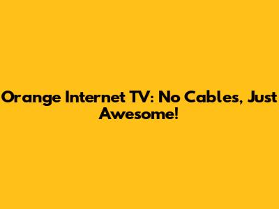 Orange Internet TV: No Cables, Just Awesome!