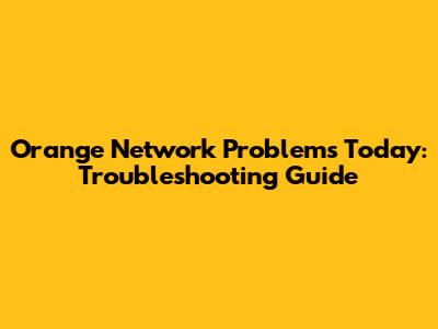 Orange Network Problems Today: Troubleshooting Guide