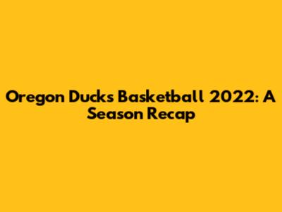 Oregon Ducks Basketball 2022: A Season Recap