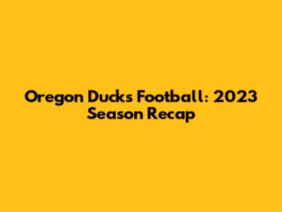 Oregon Ducks Football: 2023 Season Recap
