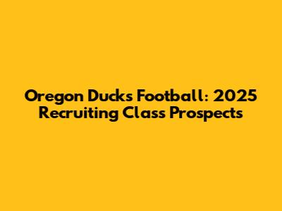 Oregon Ducks Football: 2025 Recruiting Class Prospects