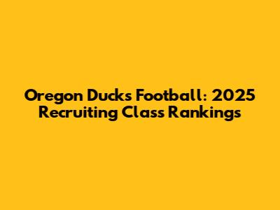 Oregon Ducks Football: 2025 Recruiting Class Rankings