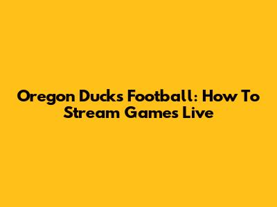 Oregon Ducks Football: How To Stream Games Live