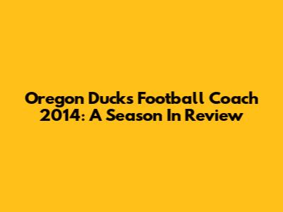 Oregon Ducks Football Coach 2014: A Season In Review