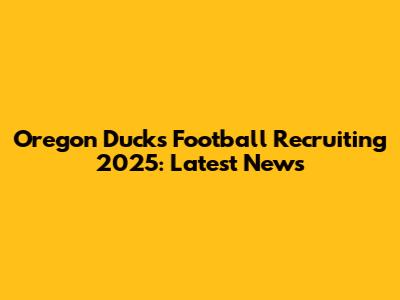 Oregon Ducks Football Recruiting 2025: Latest News