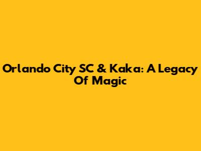 Orlando City SC & Kaka: A Legacy Of Magic