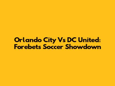 Orlando City Vs DC United: Forebet's Soccer Showdown