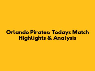 Orlando Pirates: Today's Match Highlights & Analysis
