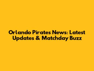 Orlando Pirates News: Latest Updates & Matchday Buzz