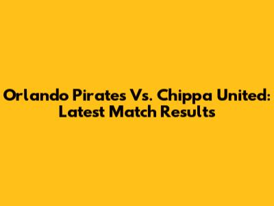 Orlando Pirates Vs. Chippa United: Latest Match Results