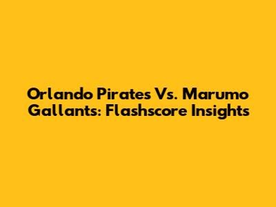 Orlando Pirates Vs. Marumo Gallants: Flashscore Insights