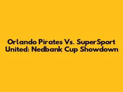 Orlando Pirates Vs. SuperSport United: Nedbank Cup Showdown