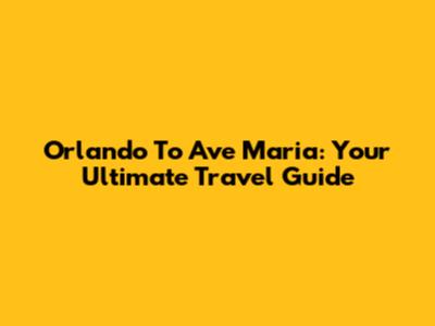 Orlando To Ave Maria: Your Ultimate Travel Guide