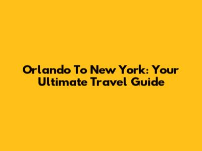 Orlando To New York: Your Ultimate Travel Guide