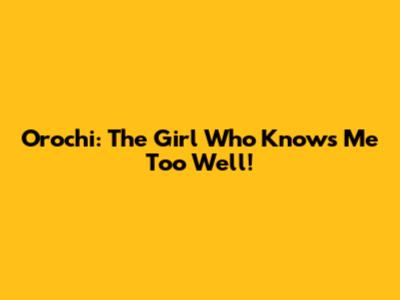 Orochi: The Girl Who Knows Me Too Well!