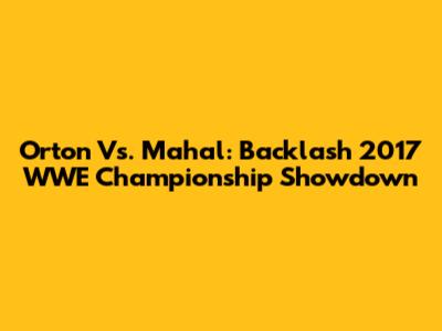 Orton Vs. Mahal: Backlash 2017 WWE Championship Showdown